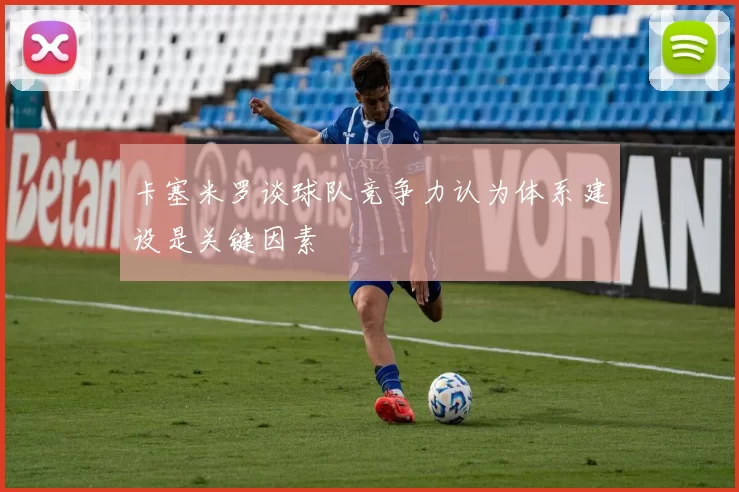 卡塞米罗谈球队竞争力认为体系建设是关键因素