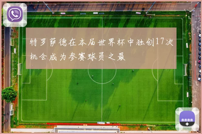 特罗萨德在本届世界杯中独创17次机会成为参赛球员之最