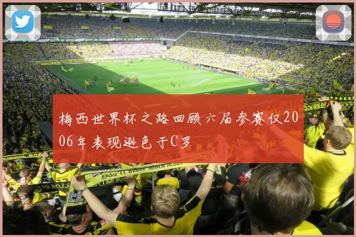 梅西世界杯之路回顾六届参赛仅2006年表现逊色于C罗