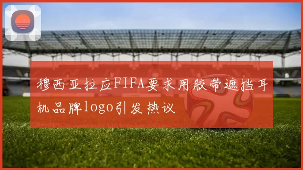 穆西亚拉应FIFA要求用胶带遮挡耳机品牌logo引发热议