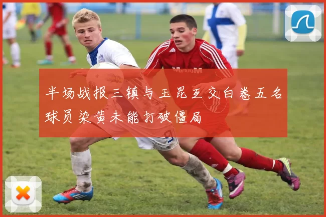 半场战报三镇与玉昆互交白卷五名球员染黄未能打破僵局