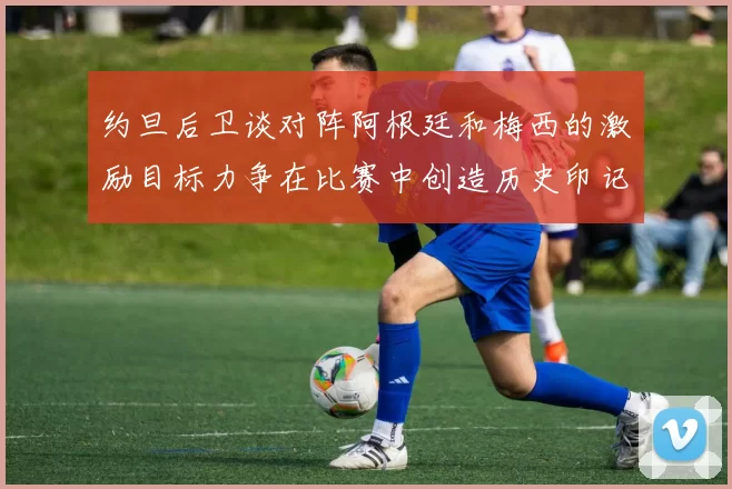 约旦后卫谈对阵阿根廷和梅西的激励目标力争在比赛中创造历史印记