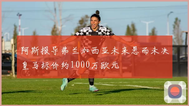 阿斯报导弗兰加西亚未来悬而未决皇马标价约1000万欧元