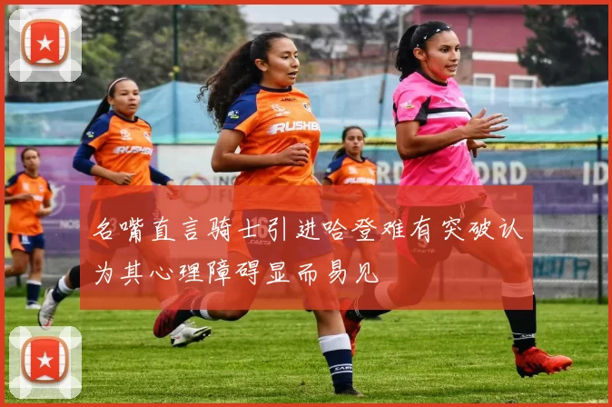 名嘴直言骑士引进哈登难有突破认为其心理障碍显而易见