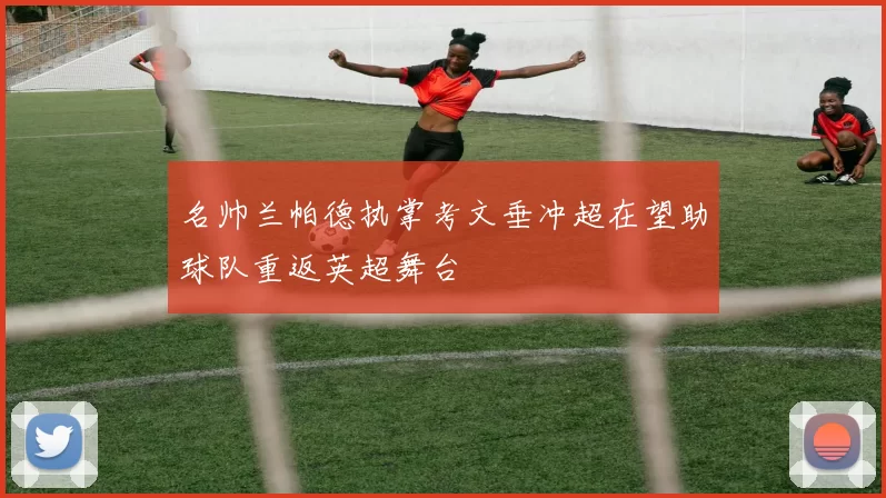 名帅兰帕德执掌考文垂冲超在望助球队重返英超舞台