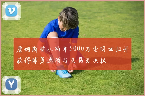 詹姆斯将以两年5000万合同回归并获得球员选项与交易否决权