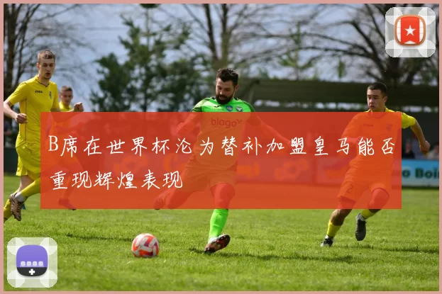 B席在世界杯沦为替补加盟皇马能否重现辉煌表现