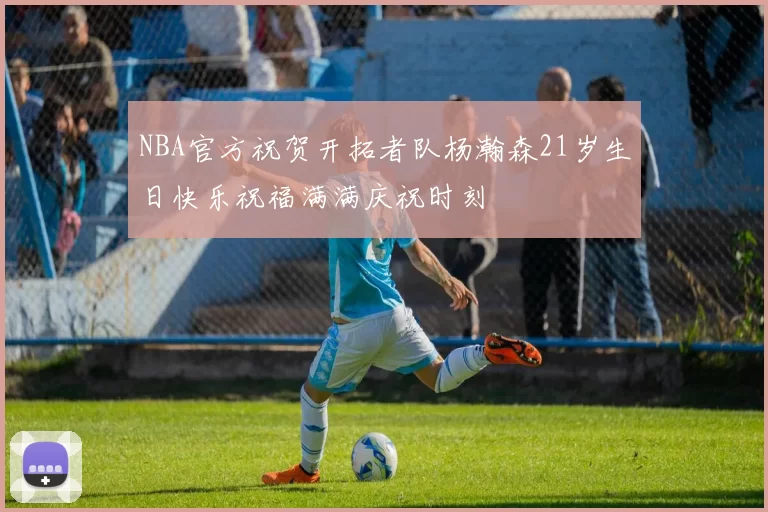 NBA官方祝贺开拓者队杨瀚森21岁生日快乐祝福满满庆祝时刻