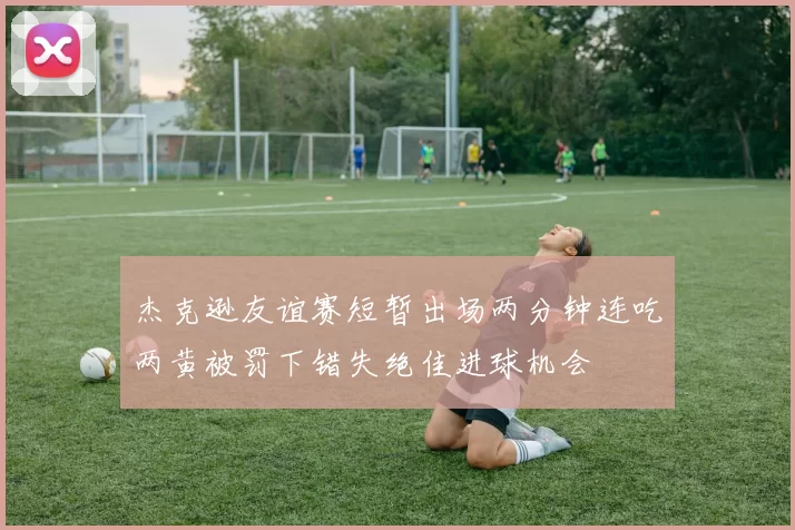 杰克逊友谊赛短暂出场两分钟连吃两黄被罚下错失绝佳进球机会