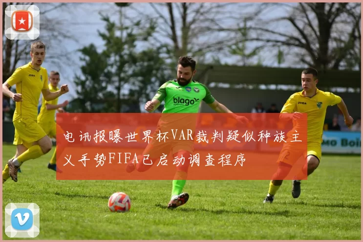 电讯报曝世界杯VAR裁判疑似种族主义手势FIFA已启动调查程序
