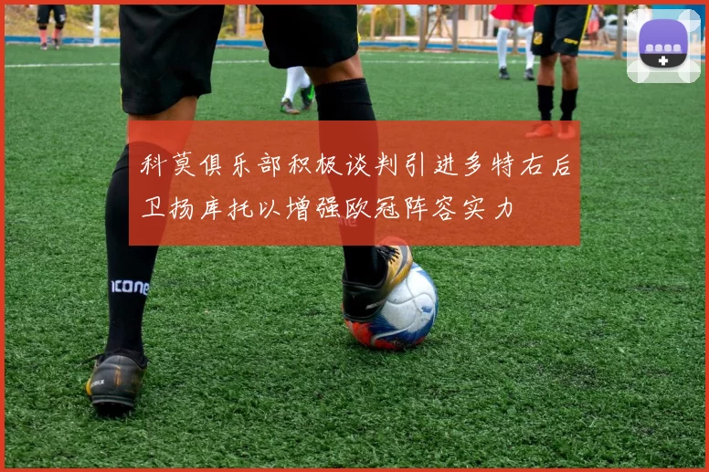 科莫俱乐部积极谈判引进多特右后卫扬库托以增强欧冠阵容实力