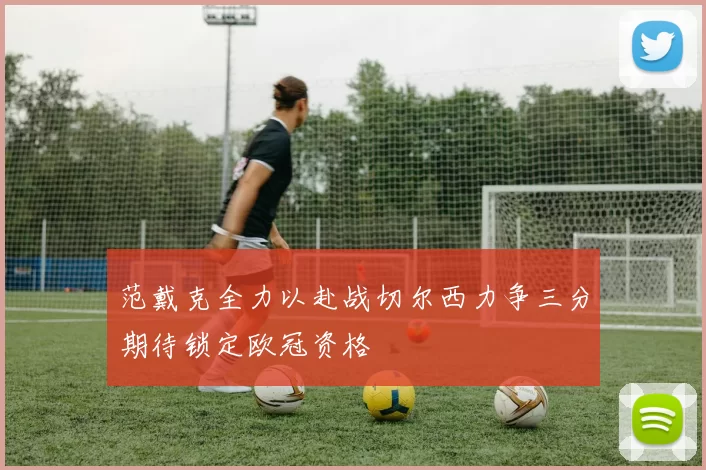 范戴克全力以赴战切尔西力争三分期待锁定欧冠资格