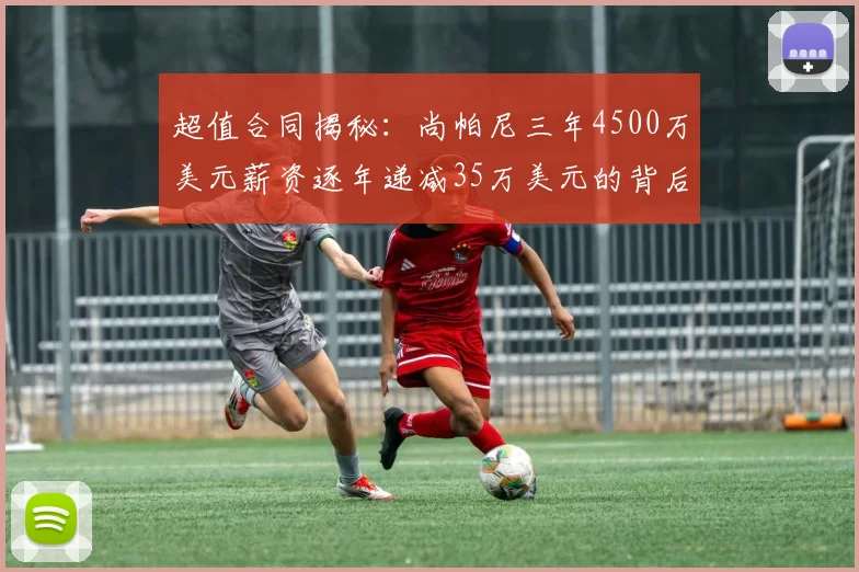 超值合同揭秘：尚帕尼三年4500万美元薪资逐年递减35万美元的背后故事