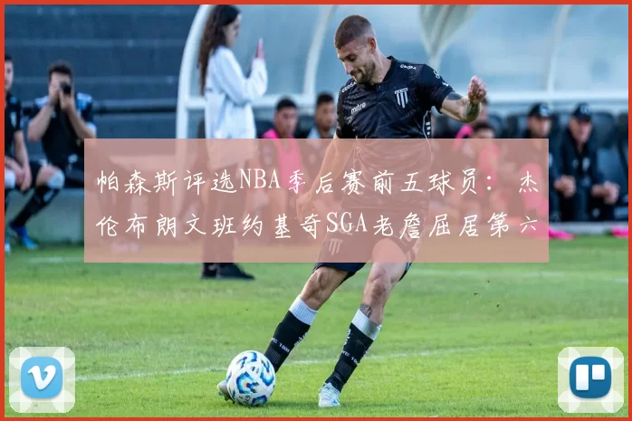 帕森斯评选NBA季后赛前五球员：杰伦布朗文班约基奇SGA老詹屈居第六