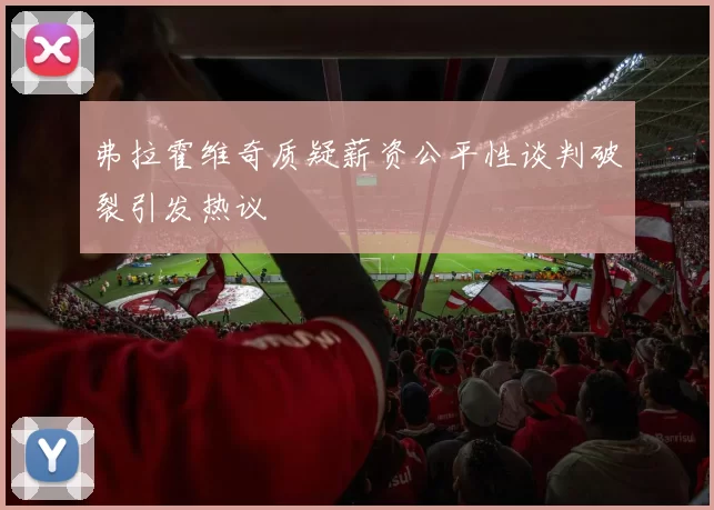 弗拉霍维奇质疑薪资公平性谈判破裂引发热议