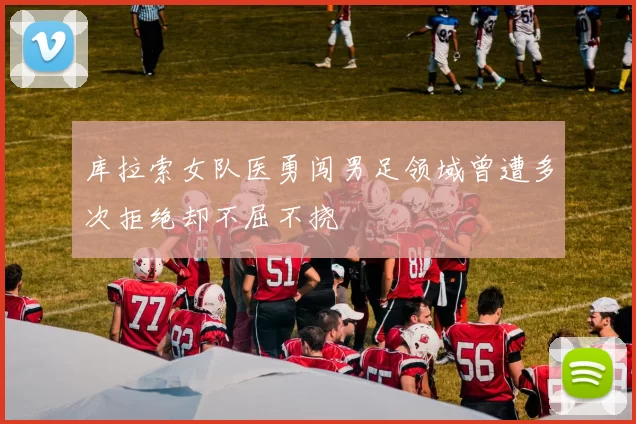 库拉索女队医勇闯男足领域曾遭多次拒绝却不屈不挠
