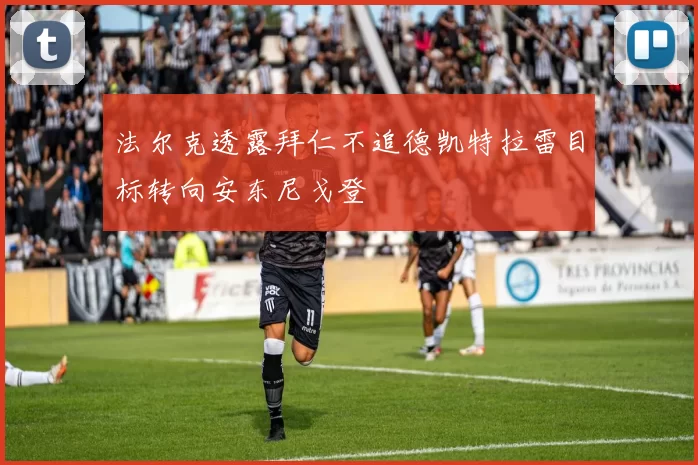 法尔克透露拜仁不追德凯特拉雷目标转向安东尼戈登