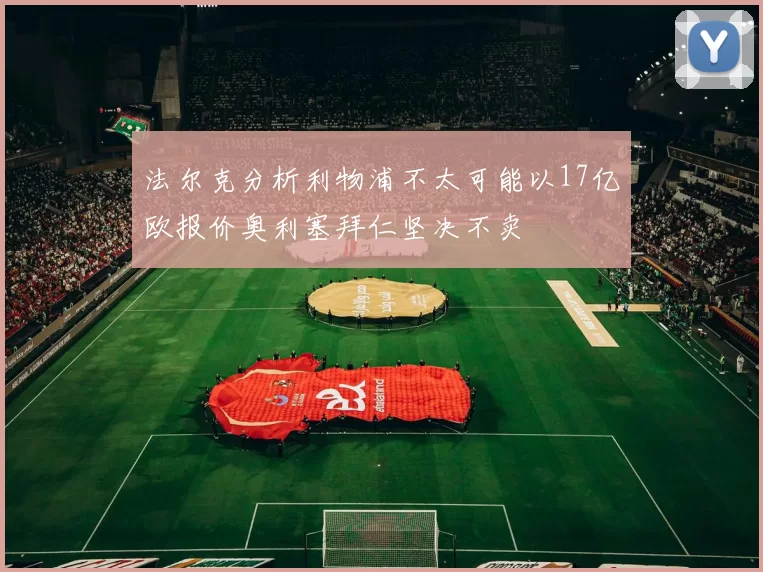 法尔克分析利物浦不太可能以17亿欧报价奥利塞拜仁坚决不卖