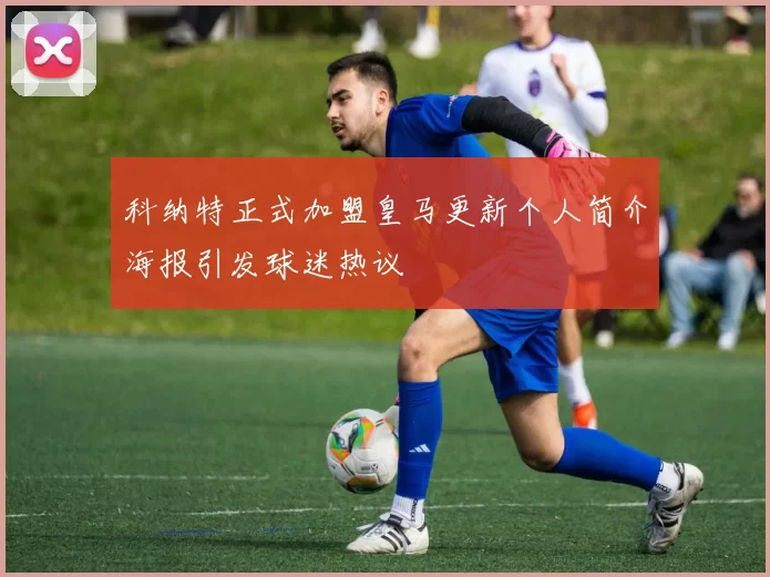 科纳特正式加盟皇马更新个人简介海报引发球迷热议