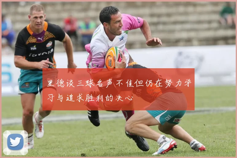 里德谈三球名声不佳但仍在努力学习与追求胜利的决心