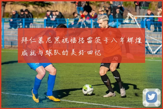 拜仁慕尼黑祝福格雷茨卡八年辉煌成就与球队的美好回忆