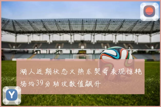 湖人近期状态火热东契奇表现惊艳场均39分助攻数值飙升