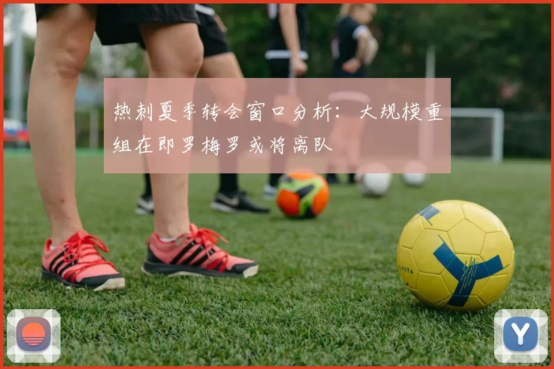 热刺夏季转会窗口分析：大规模重组在即罗梅罗或将离队