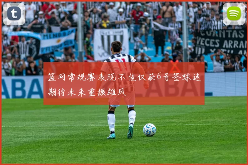 篮网常规赛表现不佳仅获6号签球迷期待未来重振雄风