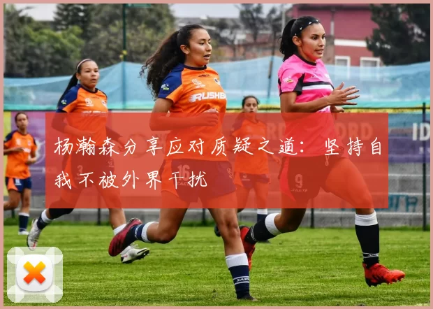 杨瀚森分享应对质疑之道：坚持自我不被外界干扰