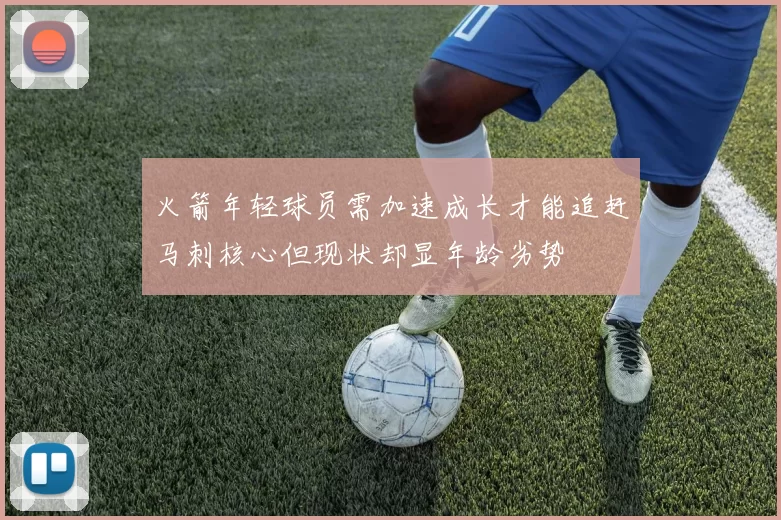 火箭年轻球员需加速成长才能追赶马刺核心但现状却显年龄劣势