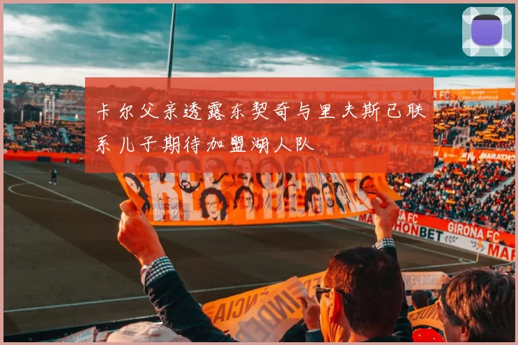 卡尔父亲透露东契奇与里夫斯已联系儿子期待加盟湖人队