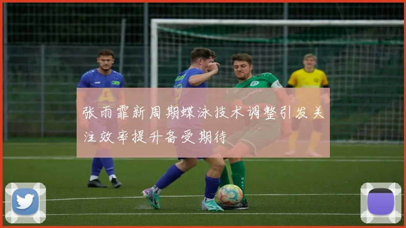 张雨霏新周期蝶泳技术调整引发关注效率提升备受期待
